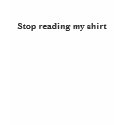 Stop reading my shirt