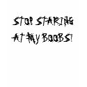 STOP STARING AT MY BOOBS! t-shirts