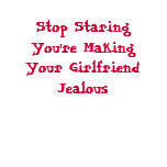 Stop Staring You're Making Your Girlfriend Jealous Shirt