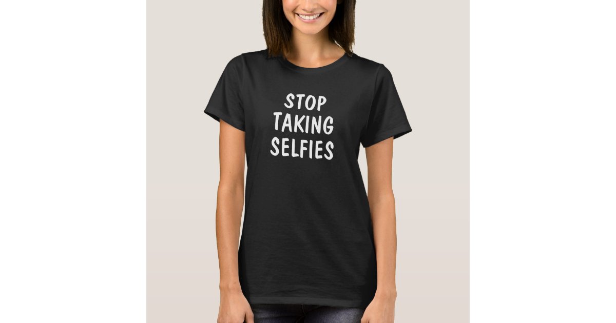 Stop Taking Selfies T Shirt Zazzle