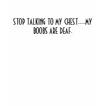 STOP TALKING TO MY CHEST.....MY BOOBS ARE DEAF. t-shirts