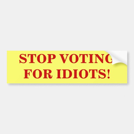 stop_voting_for_idiots_bumper_sticker-r50d3a56031da4615b65347dbc939561e_v9wht_8byvr_512.jpg