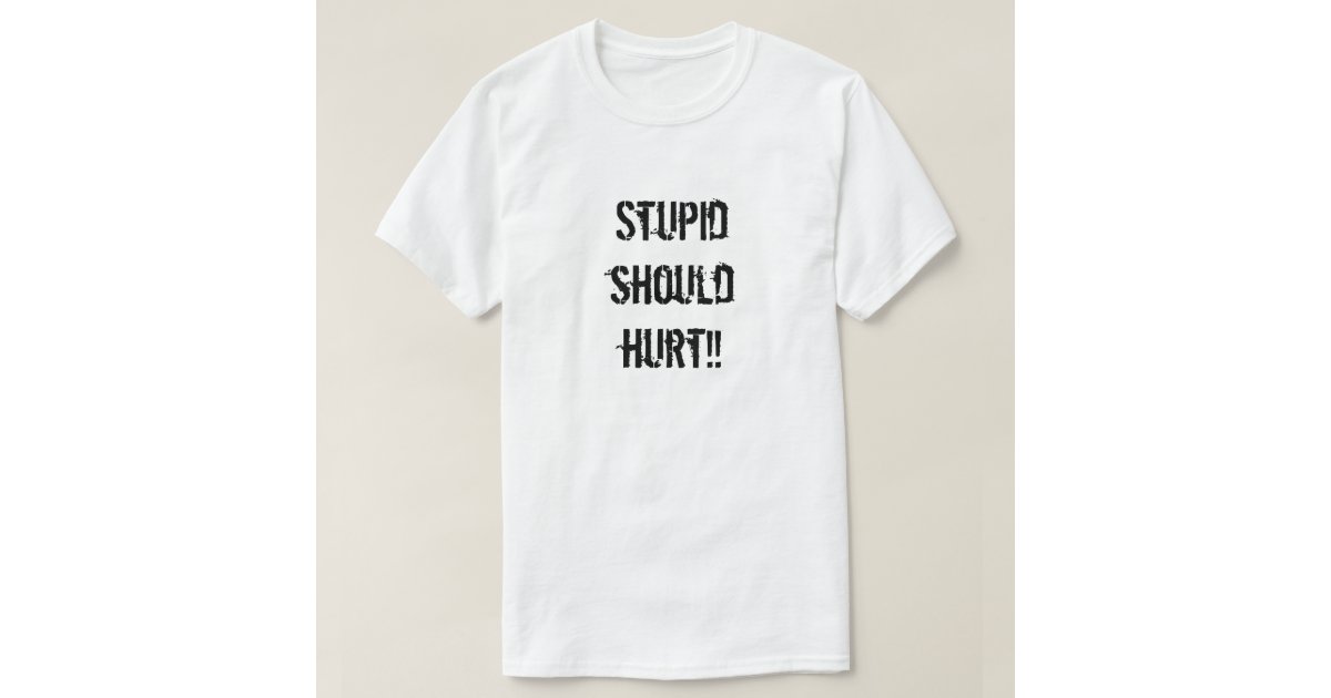 stupid should hurt t shirt