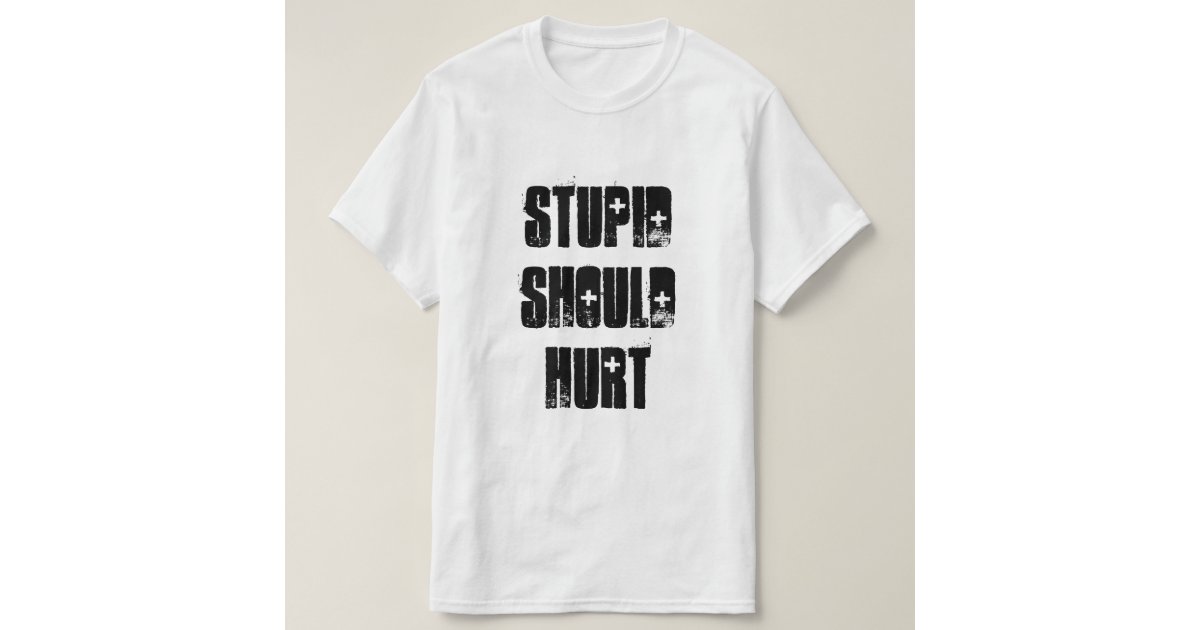 stupid should hurt t shirt