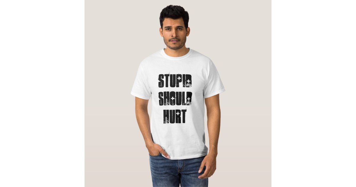 stupid should hurt t shirt