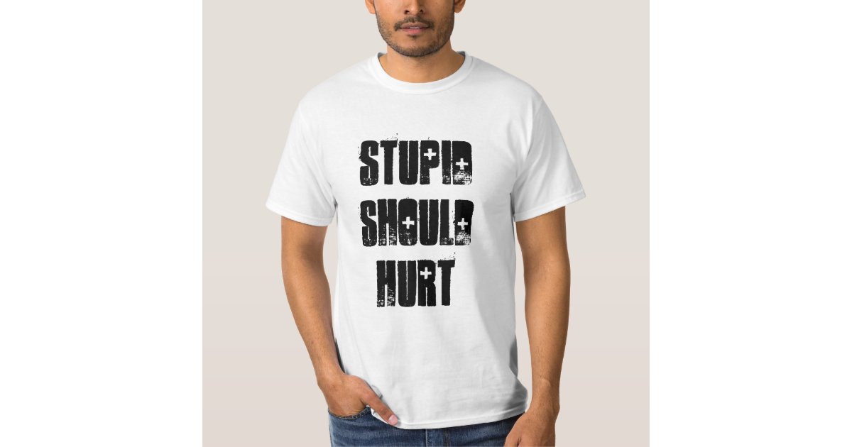 stupid should hurt t shirt