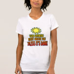Sun shining right above you, UNLESS IT'S DARK ;) t-shirts