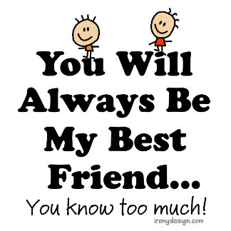 You will always be my best friend... you know too much! Funny saying for and about best friends.