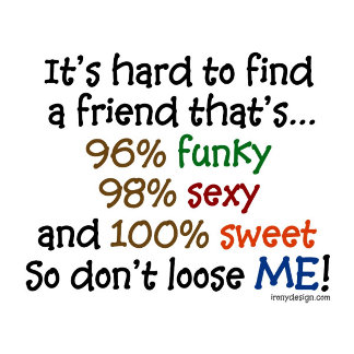 It's hard to find a friend that's... 96% funky, 98% sexy, and 100% sweet, so don't loose me! Funny and fun friend saying / quote.