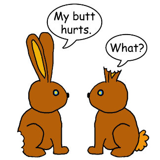 My Butt Hurts! - What? Two chocolate bunnies with each a bite taken off them. One says his butt hurts, the other can't hear him because his ears are chewed off. Funny saying for bunny rabbit lovers, and the Easter holidays.