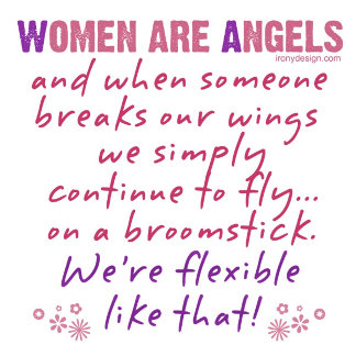 Women are angels and when someone breaks our wings, we simply continue to fly... on a broomstick. We're flexible like that! Merchandise