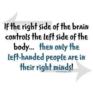If the right side of the brain controls the left side of the body... then only the left-handed people are in their right minds! - Funny saying for lefties.
