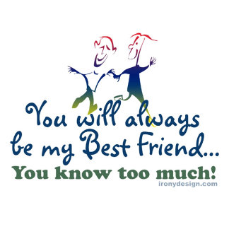You will always be my best friend... you know too much! Funny saying for and about best friends.