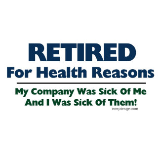 Retired For Health Reasons. My company was sick of me and I was sick of them! Gifts