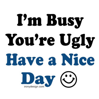 I'm Busy You're Ugly Have a Nice Day. Popular funny saying T-Shirts and Shirts. We also have this funny sarcastic insult on many products.