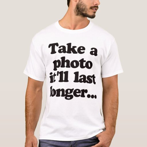 Take A Photo Itll Last Longer T Shirt Zazzle 