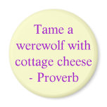 Tame a werewolf with cottage cheese  - Proverb Magnet