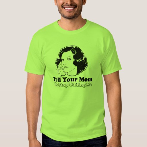 Tell Your Mom To Stop Calling Me Shirts Zazzle