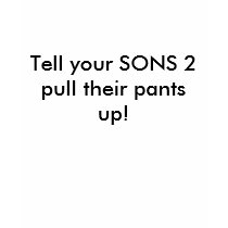 Tell your SONS 2 pull their pants up! t-shirts