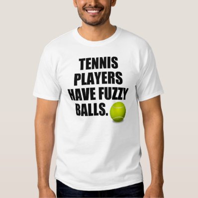 Tennis players have fuzzy balls tee shirt