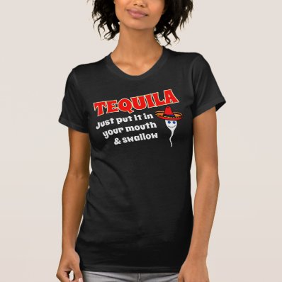 TEQUILA, JUST PUT IT IN YOUR MOUTH AND SWALLOW T SHIRT