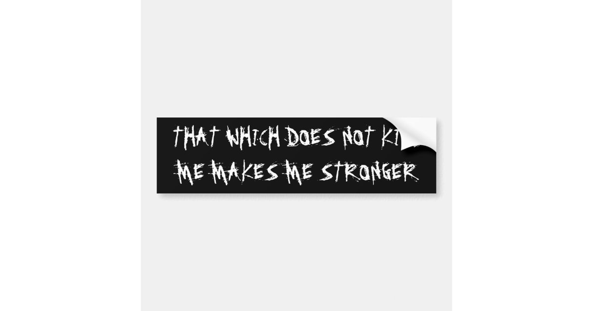 Everything That Kills Me Makes Me Stronger “THAT WHICH DOES NOT KILL ME MAKES ME STRONGER” BUMPER STICKER | Zazzle