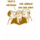 THAT'S NOTHING! YOU SHOULD SEE HER BOX! t-shirts