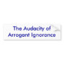 The Audacity of Arrogant Ignorance Bumper Sticker