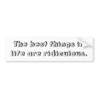 The best things in life are ridiculous bumpersticker