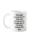 The main reason I'm the boss and you're not, to... mugs