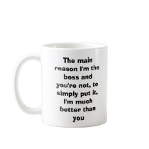 The main reason I'm the boss and you're not, to... mugs