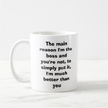 The main reason I'm the boss and you're not, to... Mug