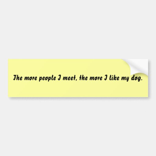 The more people I meet, the more I like my dog. Bumper Stickers