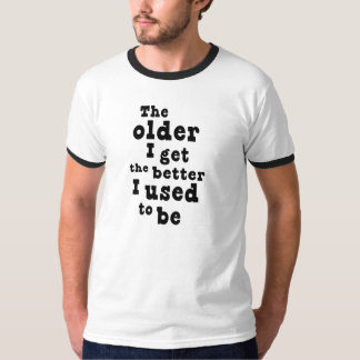 the older i get the better i was t shirt