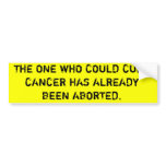 THE ONE WHO COULD CURE CANCER HAS BEEN ABORTED BUMPER STICKER