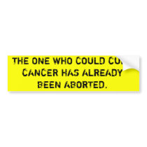 THE ONE WHO COULD CURE CANCER HAS BEEN ABORTED BUMPER STICKER