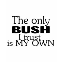 The Only Bush I Trust Is My Own t-shirts by TeeZazzle The Only Bush I Trust Is My Own t-shirts