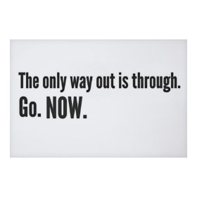 The only way out is through. Go. NOW. print
