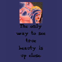 The only way to see true beauty is up close. t-shirts