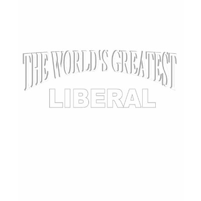 The World's Greatest Liberal Shirt by theworldsgreatest