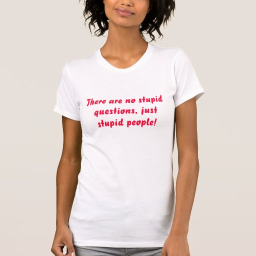 There are no stupid questions, just stupid people! tees