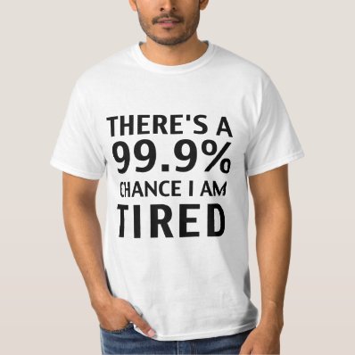 There&#39;s a 99.9% chance I am tired. T-Shirt