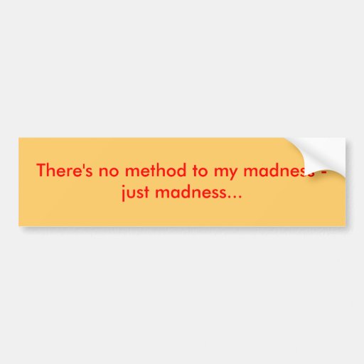 there-s-no-method-to-my-madness-just-madness-bumper-sticker-zazzle