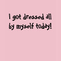 I Got Dressed All By Myself Today! I Got Dressed All By Myself Today!