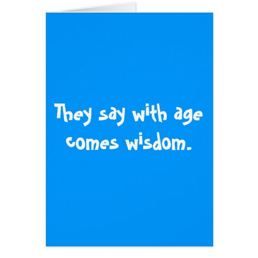 with age comes wisdom Wikipedia defines wisdom as “the judicious application of knowledge” so you have to have knowledge to have wisdom that for knowledge grows with age. with age comes wisdom Wikipedia defines wisdom as “the judicious application of knowledge” so you have to have knowledge to have wisdom that for knowledge grows with age.