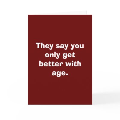 They say you only get better with age. greeting card by snarkycreations