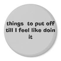 things  to put off till I feel like doin it! magnets