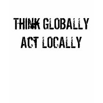 Think GLOBALLY Act LOCALLY t-shirts by kellytheactress Think GLOBALLY Act LOCALLY t-shirts