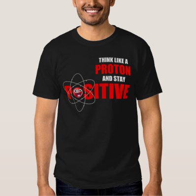 THINK LIKE A PROTON AND STAY POSITIVE T-SHIRT