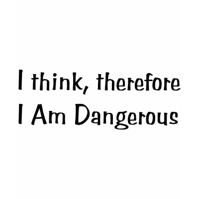 Think Therefore Dangerous Shirt by humor_shirts